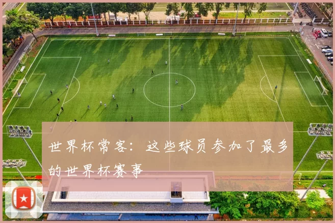 世界杯常客:这些球员参加了最多的世界杯赛事