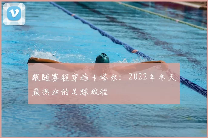 跟随赛程穿越卡塔尔：2022年冬天最热血的足球旅程