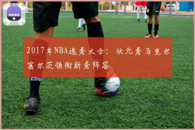 2017年NBA选秀大会：状元秀马克尔富尔茨领衔新秀阵容