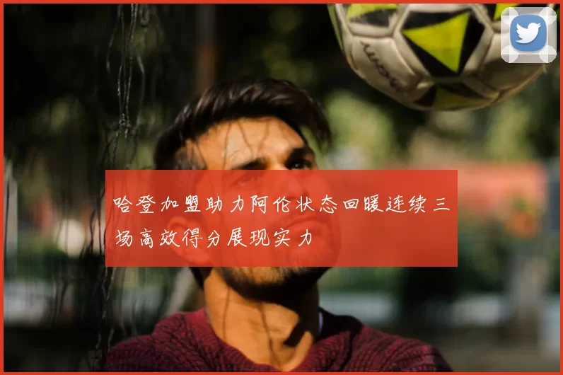 哈登加盟助力阿伦状态回暖连续三场高效得分展现实力