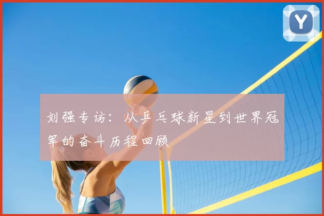 刘强专访:从乒乓球新星到世界冠军的奋斗历程回顾