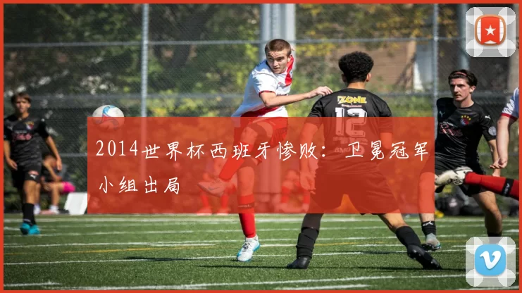 2014世界杯西班牙惨败:卫冕冠军小组出局