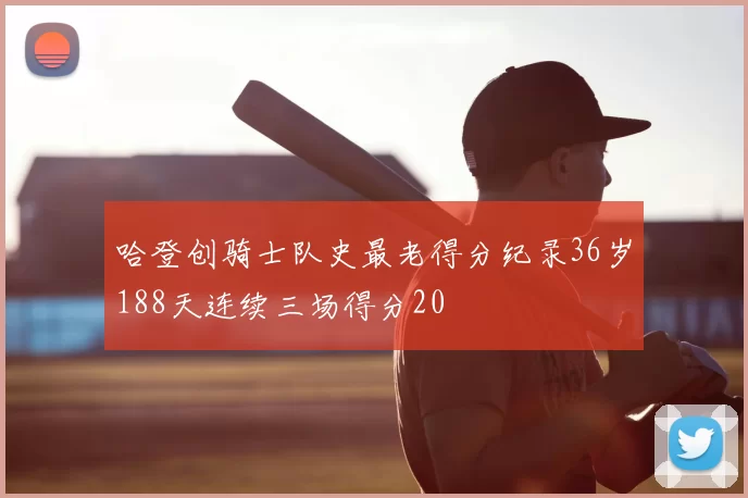 哈登创骑士队史最老得分纪录36岁188天连续三场得分20