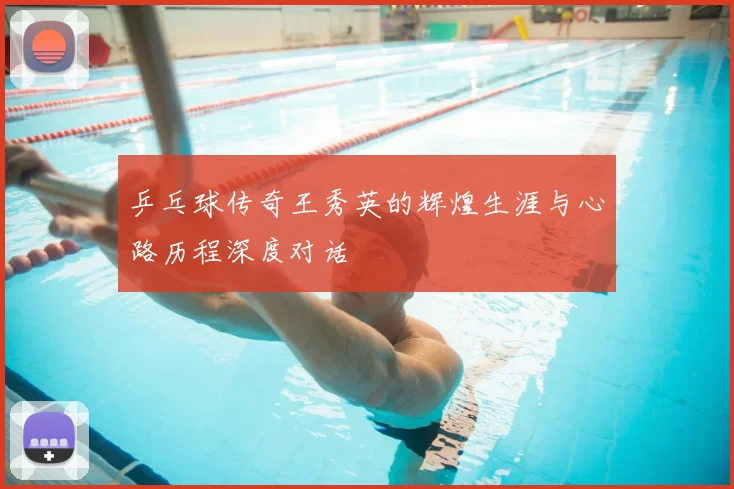 乒乓球传奇王秀英的辉煌生涯与心路历程深度对话