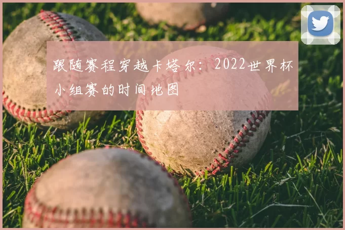 跟随赛程穿越卡塔尔:2022世界杯小组赛的时间地图