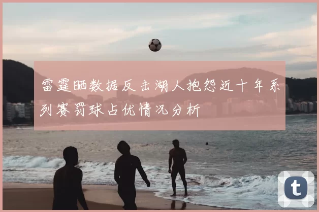 雷霆晒数据反击湖人抱怨近十年系列赛罚球占优情况分析