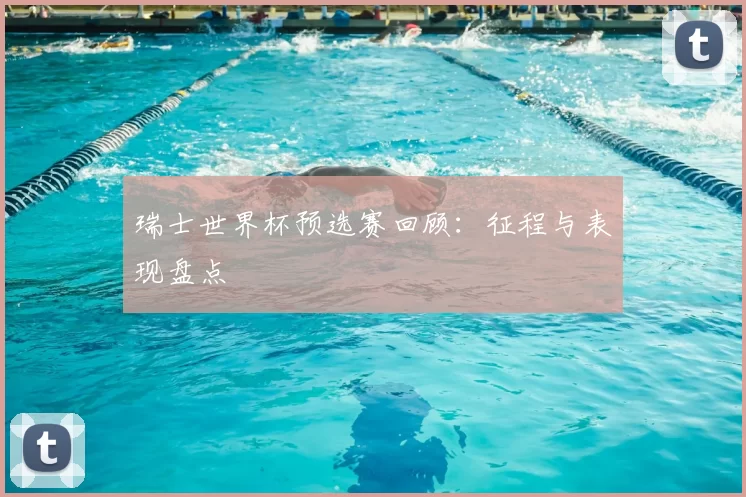 瑞士世界杯预选赛回顾：征程与表现盘点