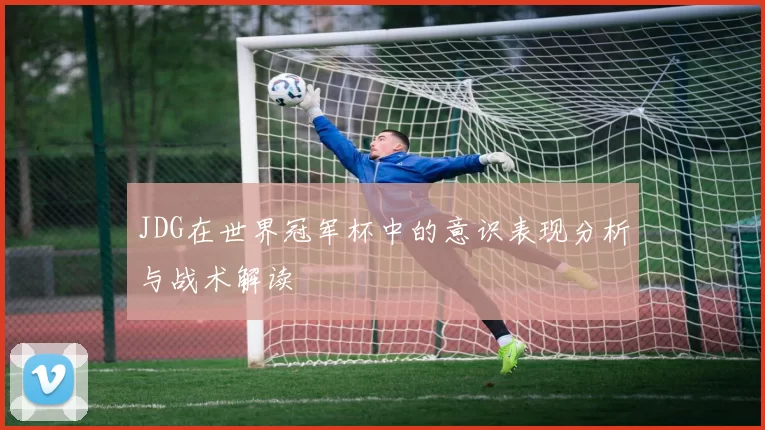 JDG在世界冠军杯中的意识表现分析与战术解读