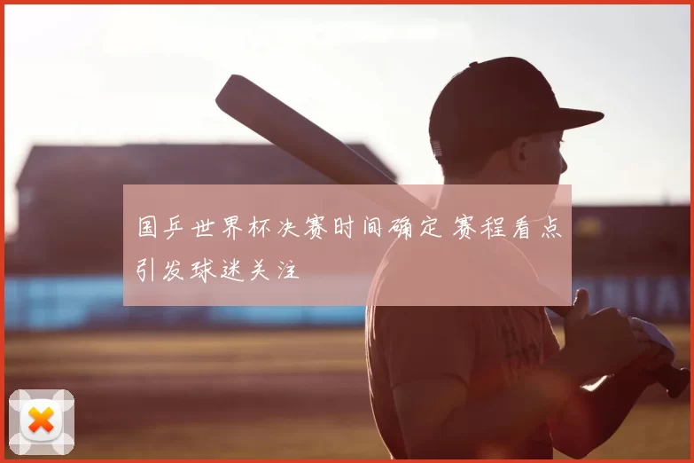 国乒世界杯决赛时间确定 赛程看点引发球迷关注