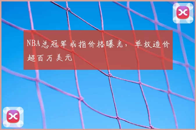 NBA总冠军戒指价格曝光，单枚造价超百万美元