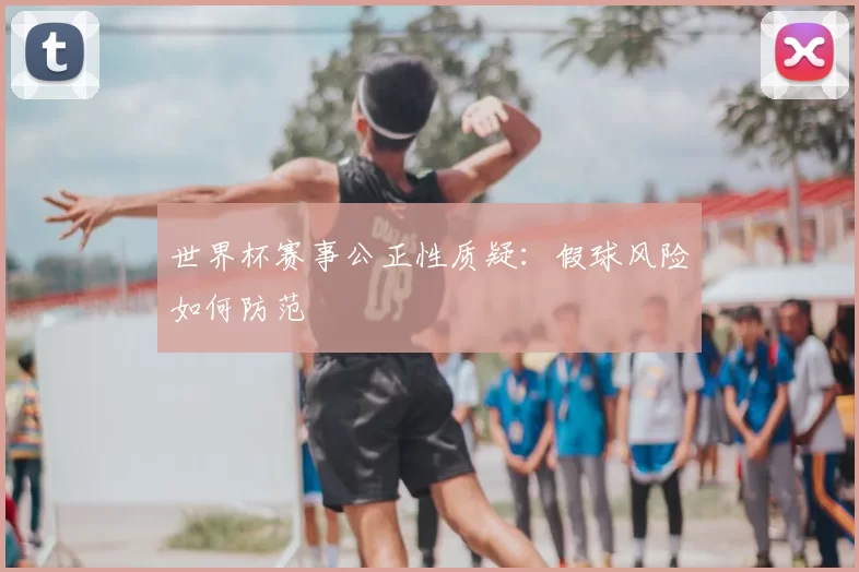 世界杯赛事公正性质疑:假球风险如何防范