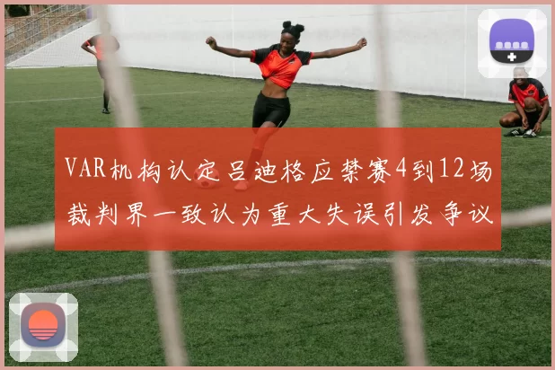 VAR机构认定吕迪格应禁赛4到12场裁判界一致认为重大失误引发争议