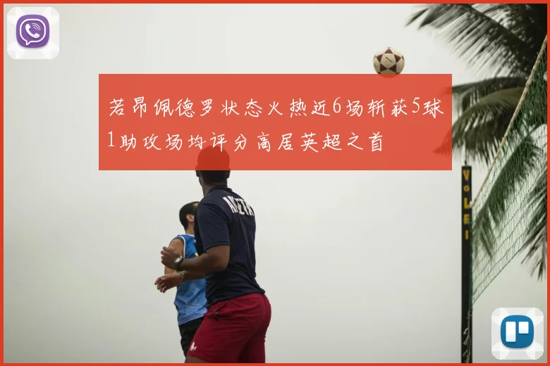 若昂佩德罗状态火热近6场斩获5球1助攻场均评分高居英超之首