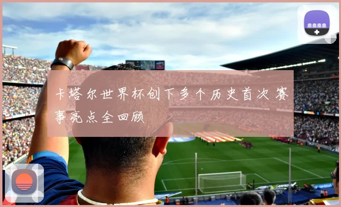 卡塔尔世界杯创下多个历史首次 赛事亮点全回顾