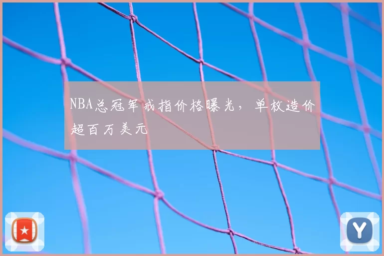 NBA总冠军戒指价格曝光，单枚造价超百万美元
