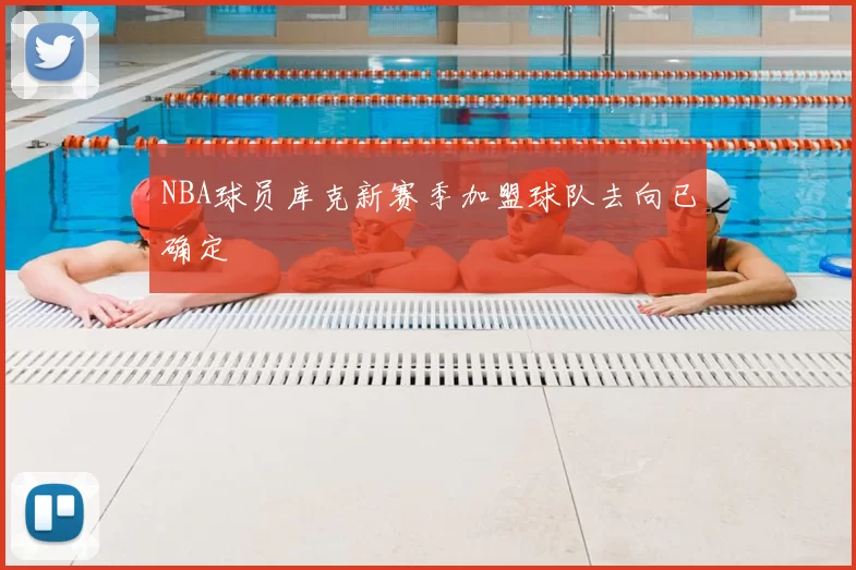 NBA球员库克新赛季加盟球队去向已确定