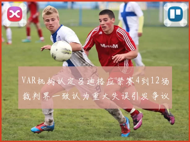 VAR机构认定吕迪格应禁赛4到12场裁判界一致认为重大失误引发争议