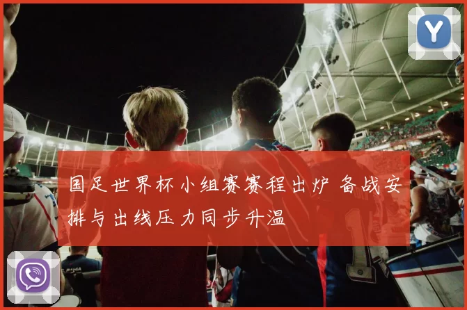 国足世界杯小组赛赛程出炉 备战安排与出线压力同步升温
