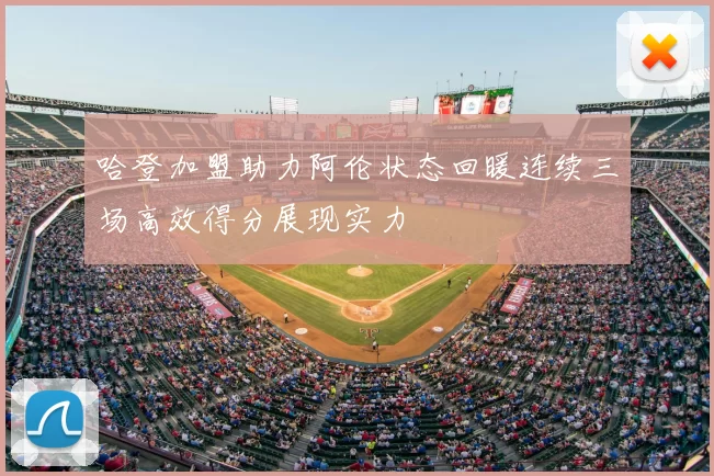 哈登加盟助力阿伦状态回暖连续三场高效得分展现实力