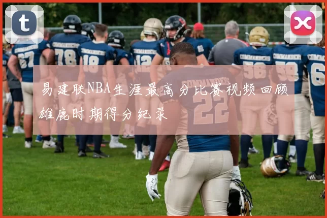 易建联NBA生涯最高分比赛视频回顾雄鹿时期得分纪录