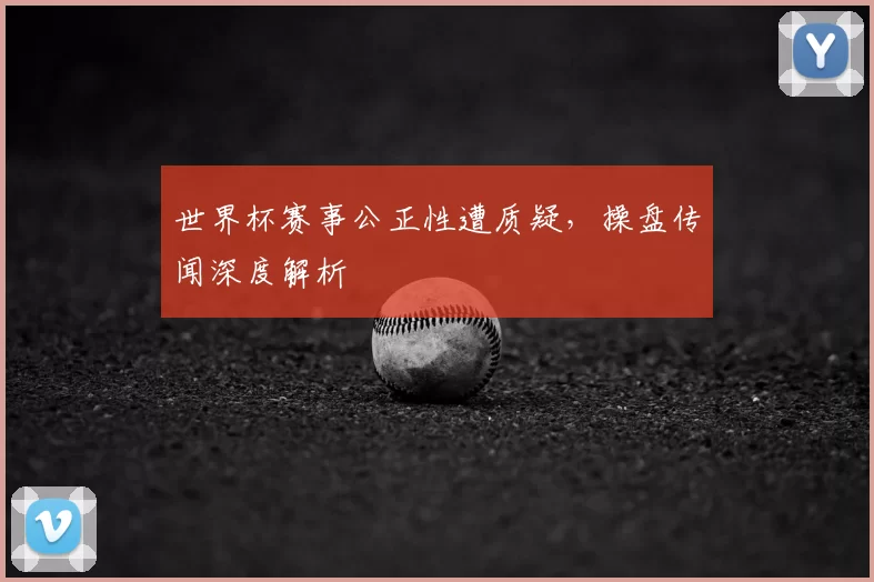 世界杯赛事公正性遭质疑，操盘传闻深度解析