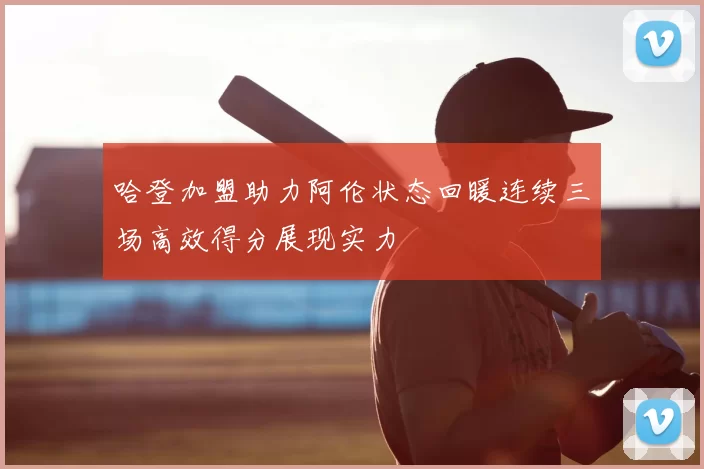 哈登加盟助力阿伦状态回暖连续三场高效得分展现实力