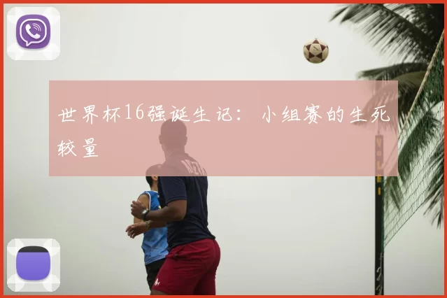世界杯16强诞生记:小组赛的生死较量