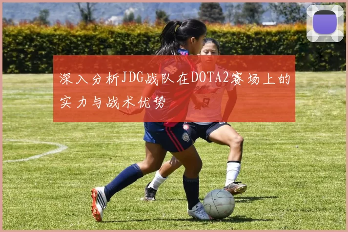 深入分析JDG战队在DOTA2赛场上的实力与战术优势
