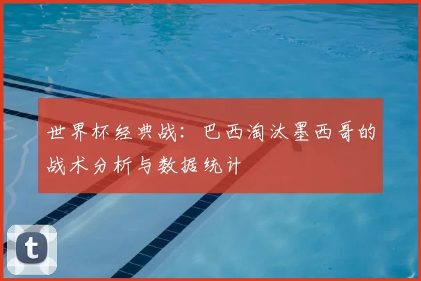 世界杯经典战：巴西淘汰墨西哥的战术分析与数据统计