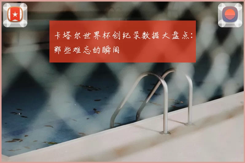 卡塔尔世界杯创纪录数据大盘点:那些难忘的瞬间