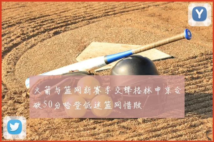 火箭与篮网新赛季交锋格林申京合砍50分哈登低迷篮网惜败