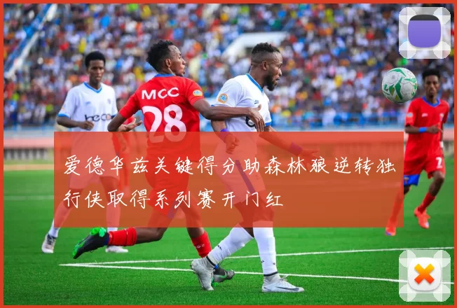 爱德华兹关键得分助森林狼逆转独行侠取得系列赛开门红
