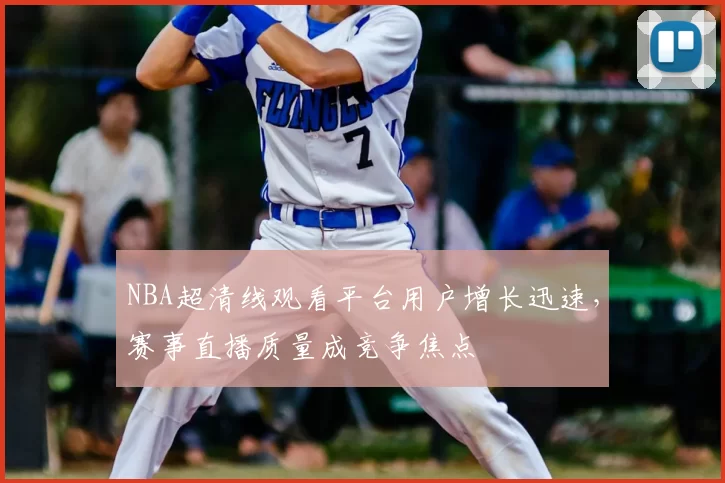 NBA超清线观看平台用户增长迅速，赛事直播质量成竞争焦点