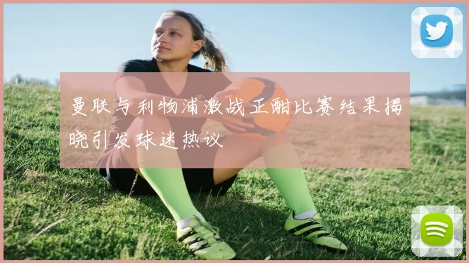 曼联与利物浦激战正酣比赛结果揭晓引发球迷热议