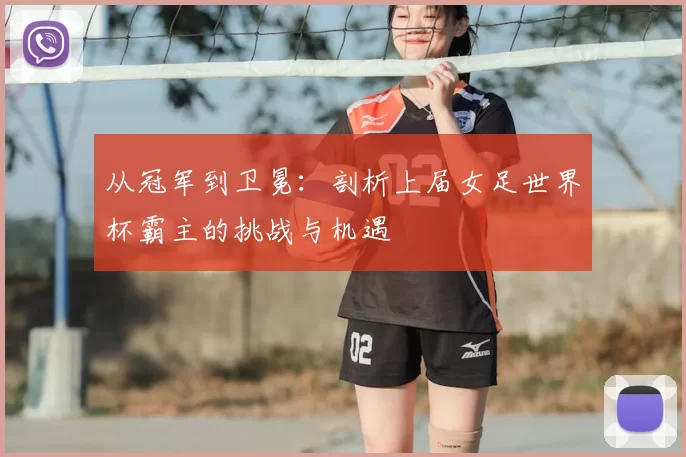 从冠军到卫冕：剖析上届女足世界杯霸主的挑战与机遇