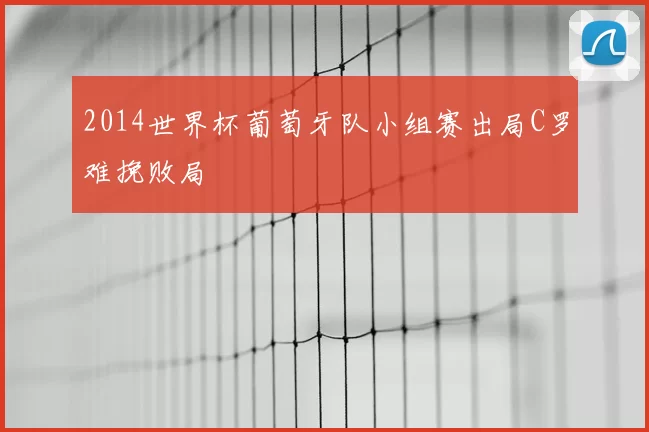 2014世界杯葡萄牙队小组赛出局C罗难挽败局