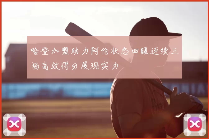 哈登加盟助力阿伦状态回暖连续三场高效得分展现实力