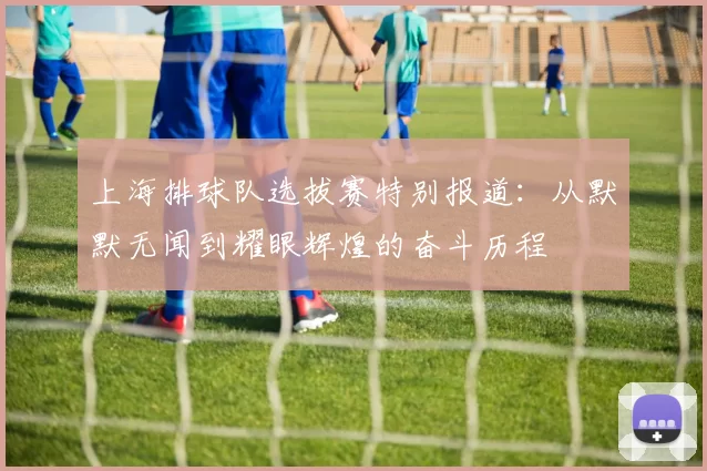 上海排球队选拔赛特别报道：从默默无闻到耀眼辉煌的奋斗历程