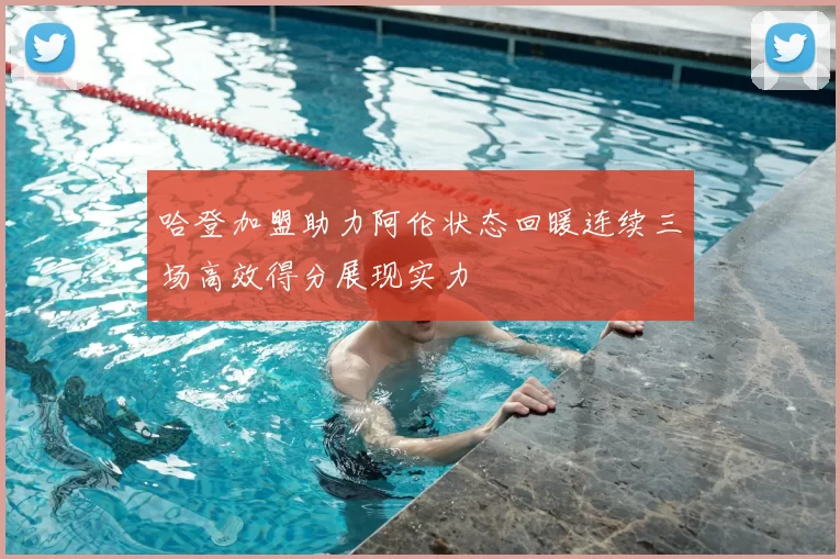 哈登加盟助力阿伦状态回暖连续三场高效得分展现实力