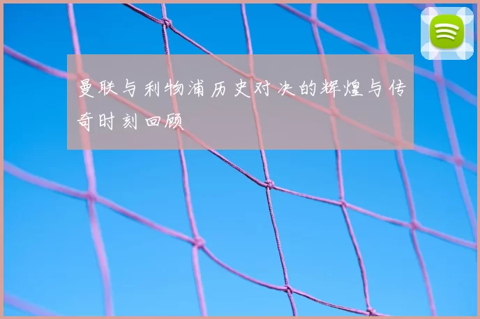 曼联与利物浦历史对决的辉煌与传奇时刻回顾
