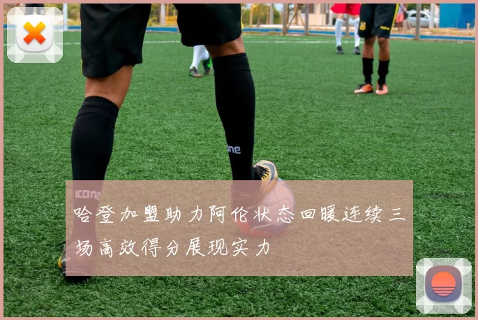 哈登加盟助力阿伦状态回暖连续三场高效得分展现实力