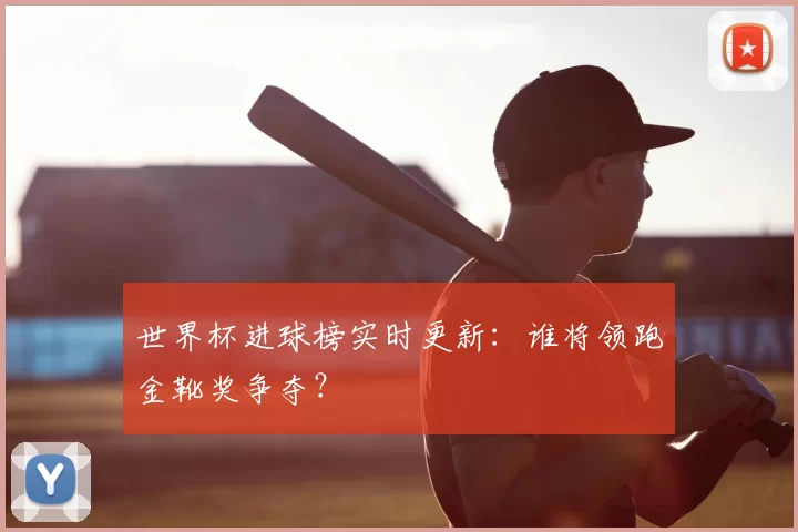 世界杯进球榜实时更新:谁将领跑金靴奖争夺?