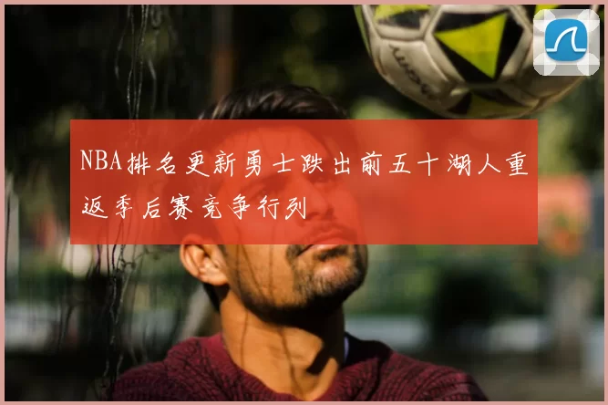 NBA排名更新勇士跌出前五十湖人重返季后赛竞争行列