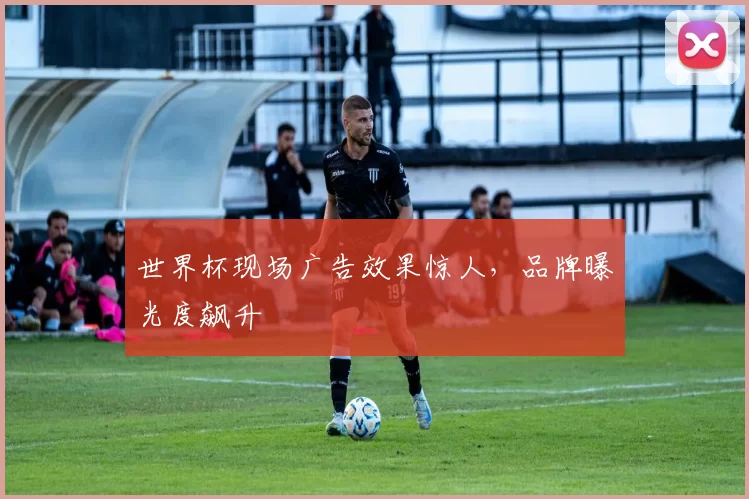 世界杯现场广告效果惊人,品牌曝光度飙升