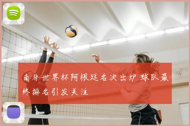 南非世界杯阿根廷名次出炉 球队最终排名引发关注