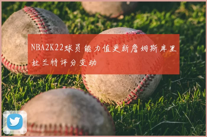 NBA2K22球员能力值更新詹姆斯库里杜兰特评分变动