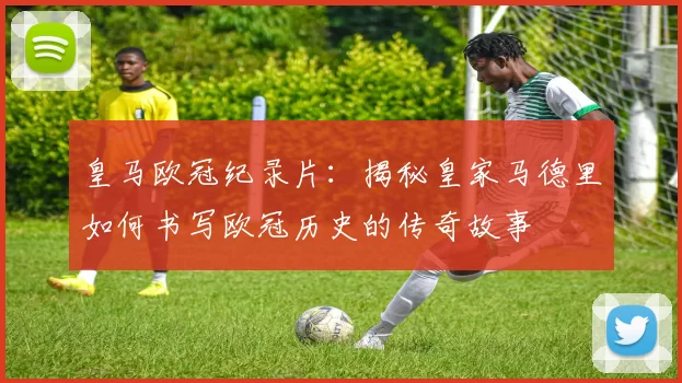 皇马欧冠纪录片：揭秘皇家马德里如何书写欧冠历史的传奇故事