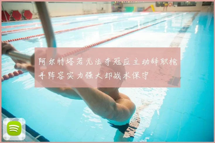 阿尔特塔若无法夺冠应主动辞职枪手阵容实力强大却战术保守