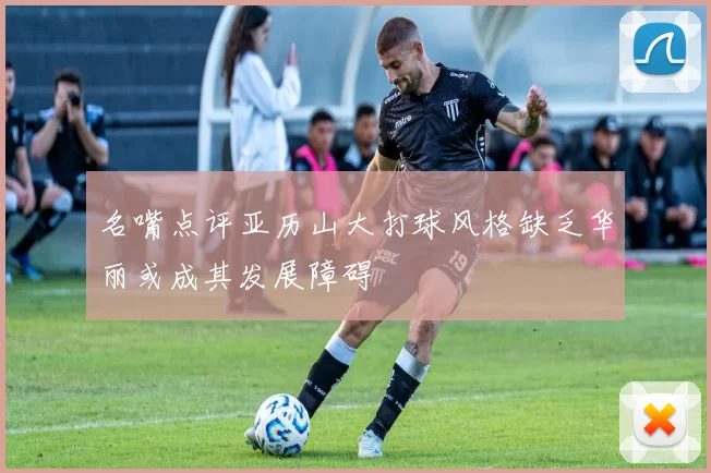 名嘴点评亚历山大打球风格缺乏华丽或成其发展障碍