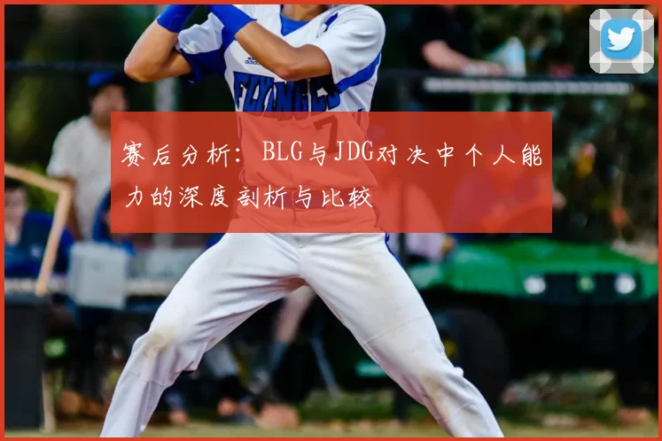 赛后分析：BLG与JDG对决中个人能力的深度剖析与比较
